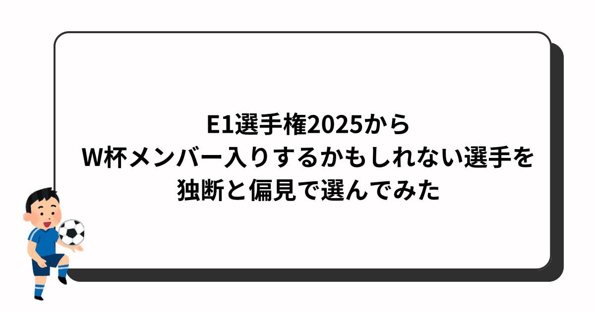 E1選手権2025からW杯メンバー入りするかもしれない選手を独断と偏見で選んでみた